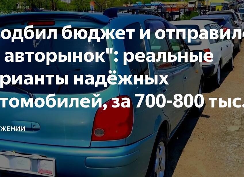 «Подбил бюджет и отправился на авторынок»: реальные варианты надёжных автомобилей, за 700-800 тыс. в 2024 году